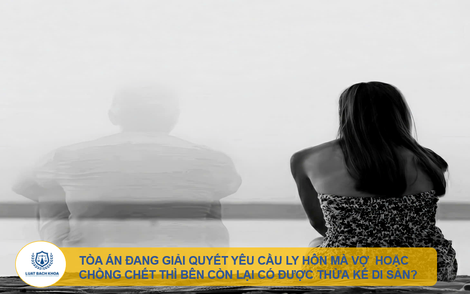 Tòa án đang giải quyết yêu cầu ly hôn mà vợ hoặc chồng chết thì bên còn lại có được thừa kế di sản?